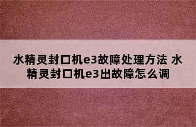 水精灵封口机e3故障处理方法 水精灵封口机e3出故障怎么调